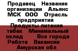 Продавец › Название организации ­ Альянс-МСК, ООО › Отрасль предприятия ­ Продукты питания, табак › Минимальный оклад ­ 1 - Все города Работа » Вакансии   . Амурская обл.,Архаринский р-н